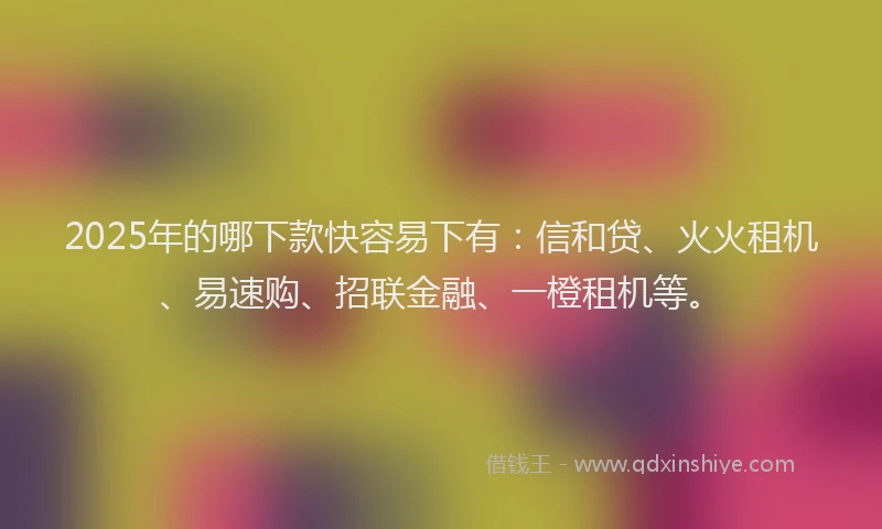 2025年的哪下款快容易下有：信和贷、火火租机、易速购、招联金融、一橙租机等。
