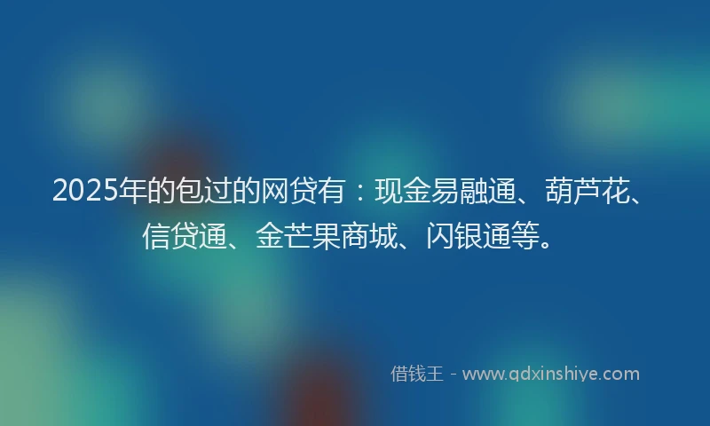 2025年的包过的网贷有：现金易融通、葫芦花、信贷通、金芒果商城、闪银通等。