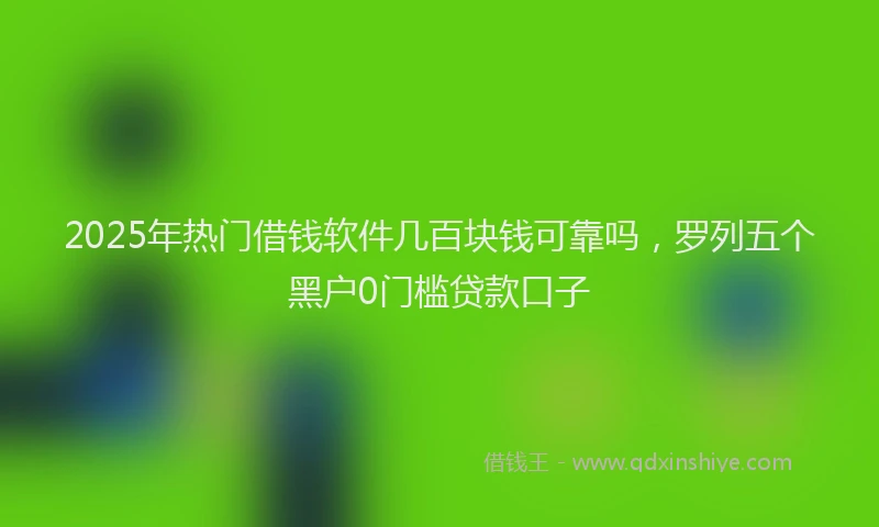 2025年热门借钱软件几百块钱可靠吗，罗列五个黑户0门槛贷款口子