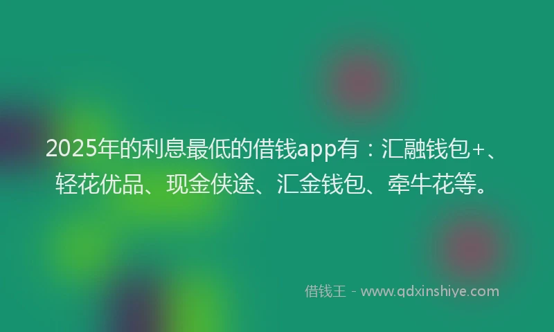 2025年的利息最低的借钱app有：汇融钱包+、轻花优品、现金侠途、汇金钱包、牵牛花等。