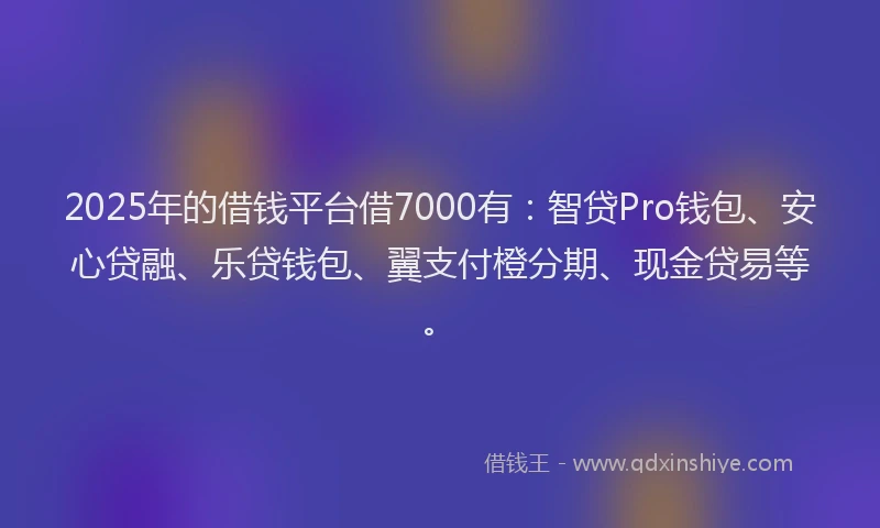 2025年的借钱平台借7000有：智贷Pro钱包、安心贷融、乐贷钱包、翼支付橙分期、现金贷易等。