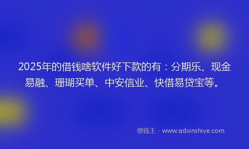 2025年的借钱啥软件好下款的有：分期乐、现金易融、珊瑚买单、中安信业、快借易贷宝等。