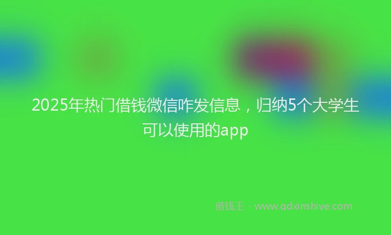 2025年热门借钱微信咋发信息，归纳5个大学生可以使用的app