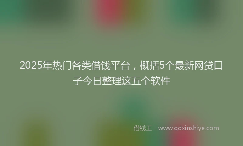 2025年热门各类借钱平台，概括5个最新网贷口子今日整理这五个软件