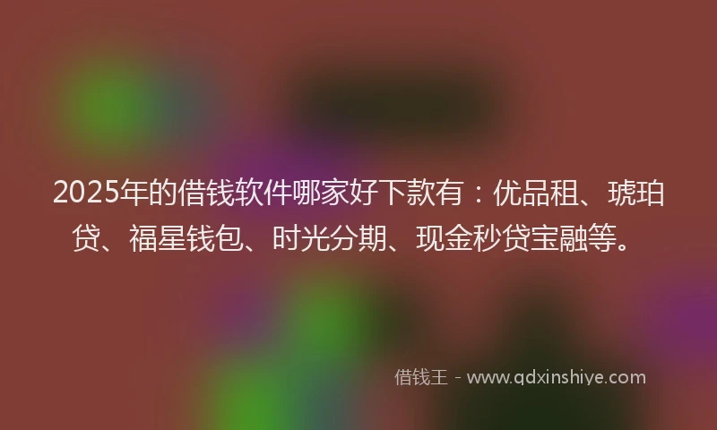 2025年的借钱软件哪家好下款有：优品租、琥珀贷、福星钱包、时光分期、现金秒贷宝融等。