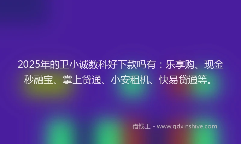 2025年的卫小诚数科好下款吗有：乐享购、现金秒融宝、掌上贷通、小安租机、快易贷通等。