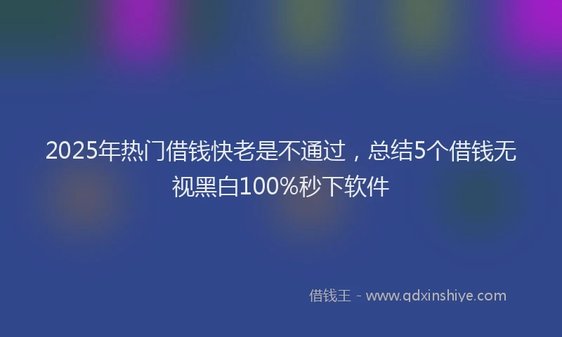 2025年热门借钱快老是不通过，总结5个借钱无视黑白100%秒下软件