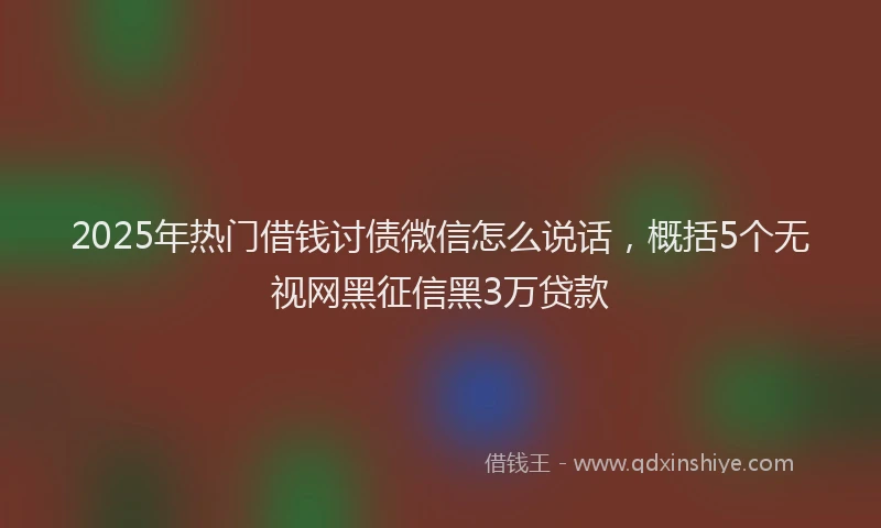 2025年热门借钱讨债微信怎么说话，概括5个无视网黑征信黑3万贷款