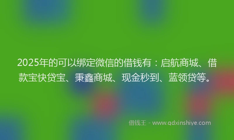 2025年的可以绑定微信的借钱有：启航商城、借款宝快贷宝、秉鑫商城、现金秒到、蓝领贷等。