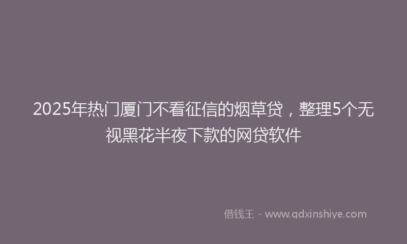 2025年热门厦门不看征信的烟草贷，整理5个无视黑花半夜下款的网贷软件
