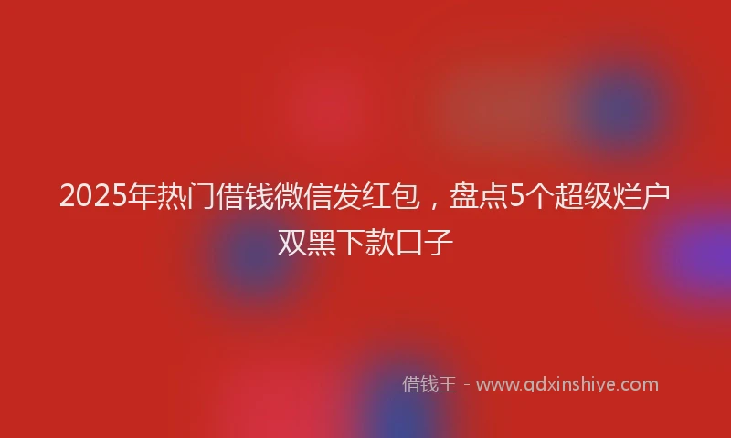2025年热门借钱微信发红包，盘点5个超级烂户双黑下款口子