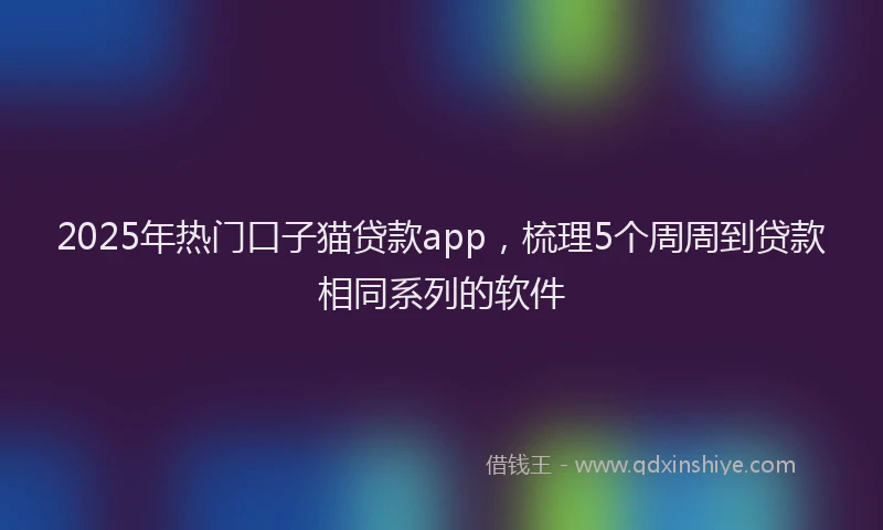 2025年热门口子猫贷款app，梳理5个周周到贷款相同系列的软件