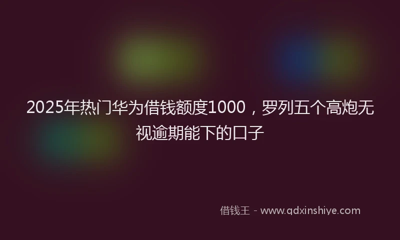 2025年热门华为借钱额度1000，罗列五个高炮无视逾期能下的口子