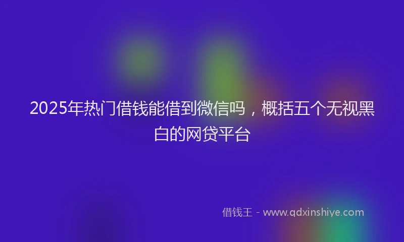 2025年热门借钱能借到微信吗，概括五个无视黑白的网贷平台