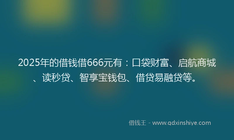 2025年的借钱借666元有：口袋财富、启航商城、读秒贷、智享宝钱包、借贷易融贷等。
