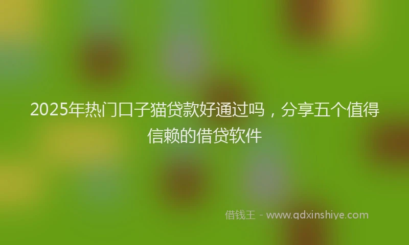 2025年热门口子猫贷款好通过吗，分享五个值得信赖的借贷软件