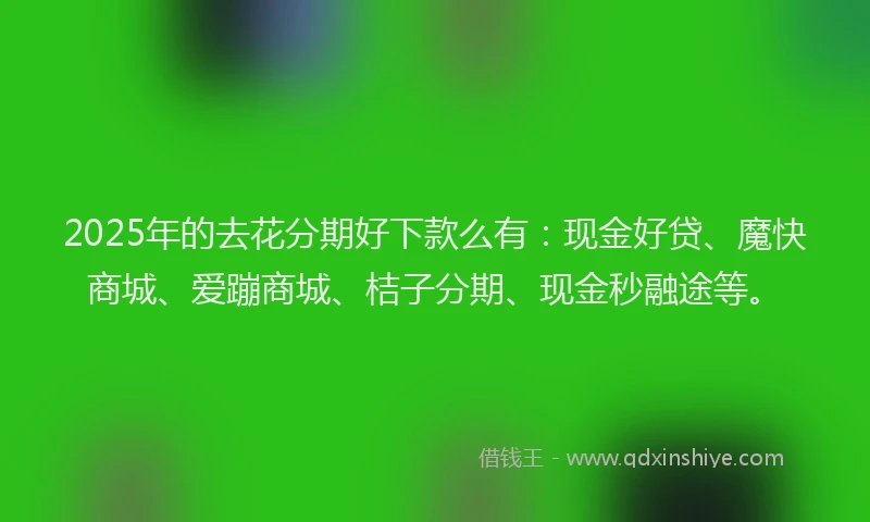 2025年的去花分期好下款么有：现金好贷、魔快商城、爱蹦商城、桔子分期、现金秒融途等。