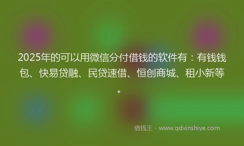 2025年的可以用微信分付借钱的软件有：有钱钱包、快易贷融、民贷速借、恒创商城、租小新等。