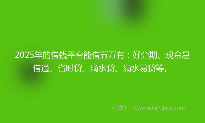 2025年的借钱平台能借五万有：好分期、现金易借通、省时贷、滴水贷、滴水易贷等。
