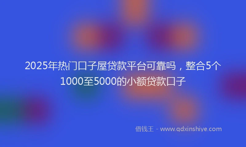 2025年热门口子屋贷款平台可靠吗，整合5个1000至5000的小额贷款口子