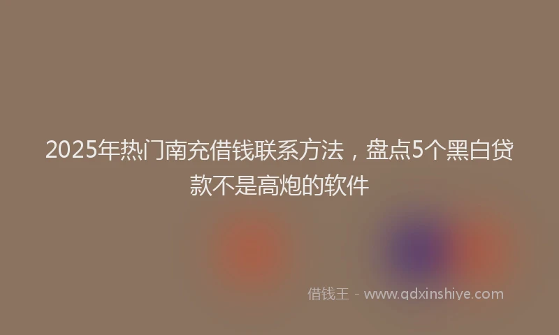 2025年热门南充借钱联系方法，盘点5个黑白贷款不是高炮的软件