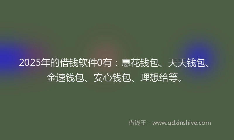 2025年的借钱软件0有：惠花钱包、天天钱包、金速钱包、安心钱包、理想给等。