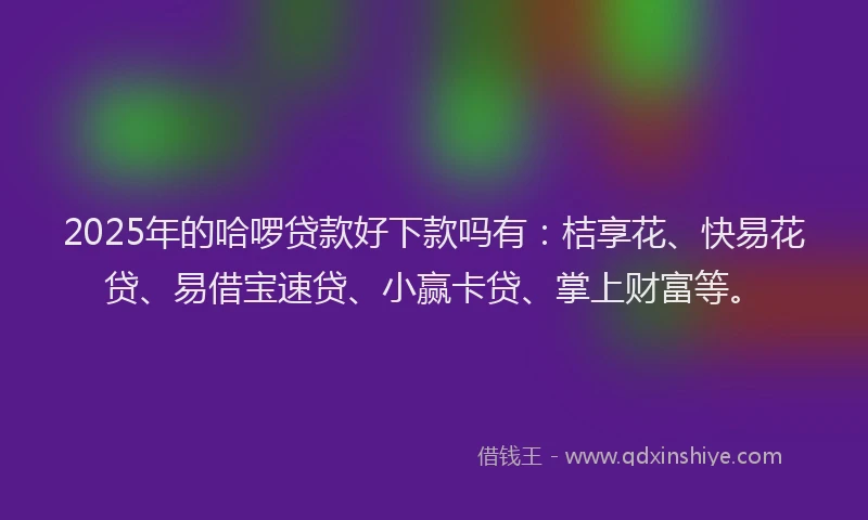 2025年的哈啰贷款好下款吗有：桔享花、快易花贷、易借宝速贷、小赢卡贷、掌上财富等。