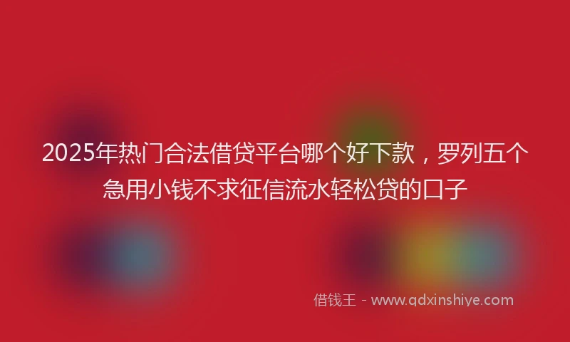2025年热门合法借贷平台哪个好下款，罗列五个急用小钱不求征信流水轻松贷的口子