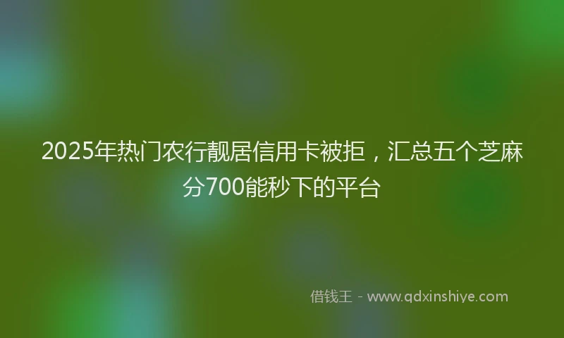 2025年热门农行靓居信用卡被拒，汇总五个芝麻分700能秒下的平台