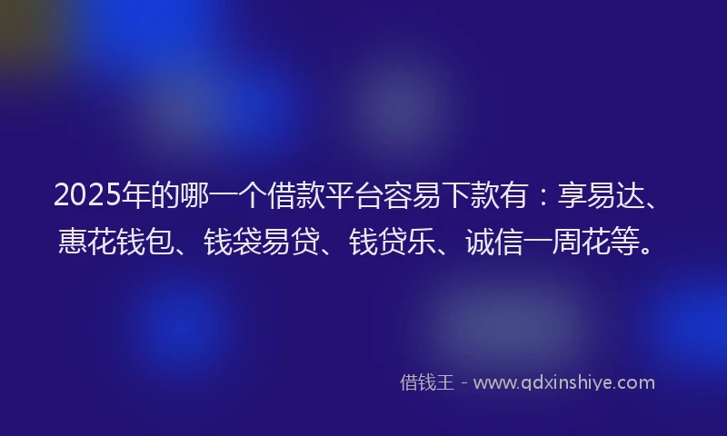 2025年的哪一个借款平台容易下款有：享易达、惠花钱包、钱袋易贷、钱贷乐、诚信一周花等。