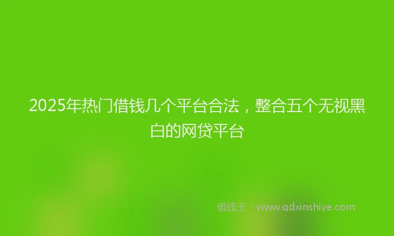 2025年热门借钱几个平台合法，整合五个无视黑白的网贷平台
