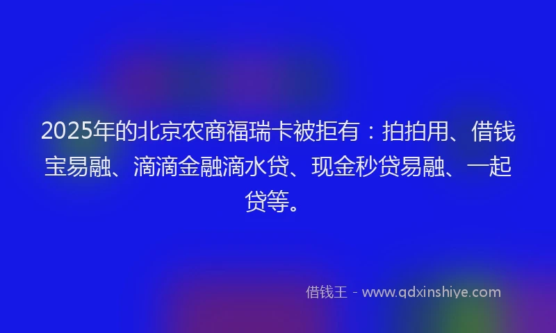 2025年的北京农商福瑞卡被拒有：拍拍用、借钱宝易融、滴滴金融滴水贷、现金秒贷易融、一起贷等。
