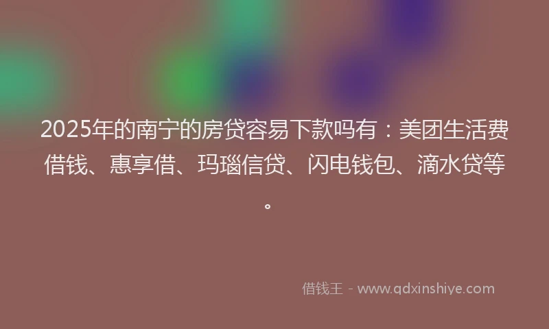 2025年的南宁的房贷容易下款吗有:美团生活费借钱、惠享借、玛瑙信贷、闪电钱包、滴水贷等。
