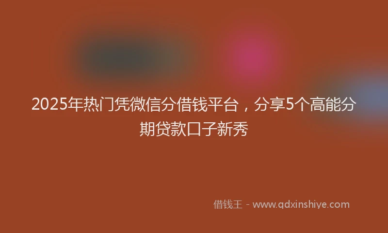 2025年热门凭微信分借钱平台，分享5个高能分期贷款口子新秀
