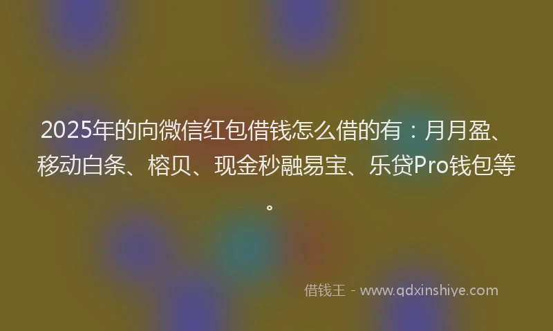 2025年的向微信红包借钱怎么借的有：月月盈、移动白条、榕贝、现金秒融易宝、乐贷Pro钱包等。
