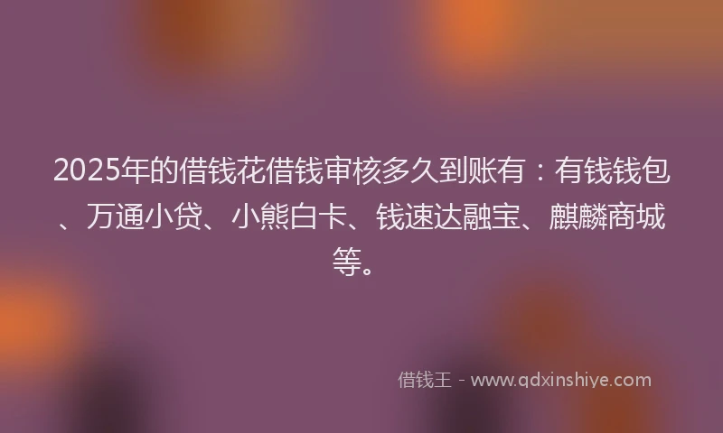 2025年的借钱花借钱审核多久到账有：有钱钱包、万通小贷、小熊白卡、钱速达融宝、麒麟商城等。