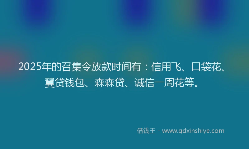 2025年的召集令放款时间有：信用飞、口袋花、翼贷钱包、森森贷、诚信一周花等。