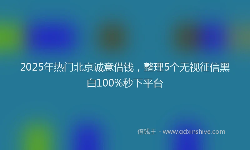 2025年热门北京诚意借钱，整理5个无视征信黑白100%秒下平台