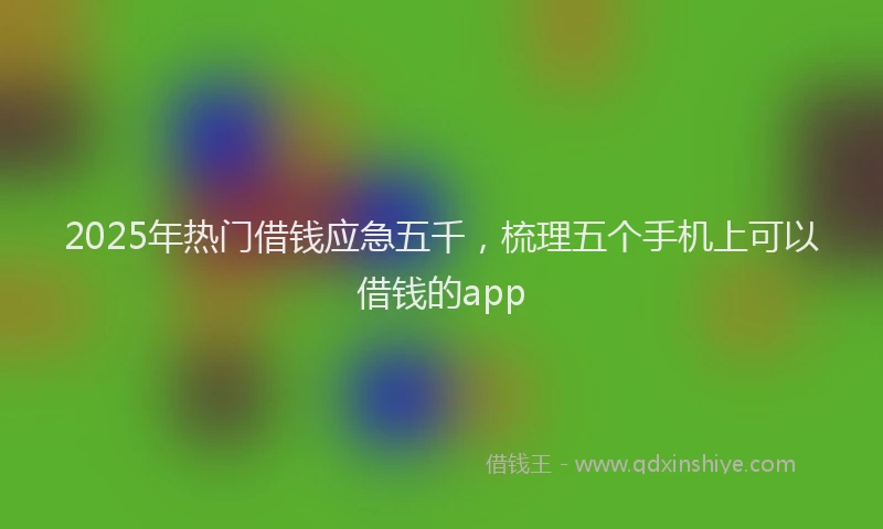 2025年热门借钱应急五千，梳理五个手机上可以借钱的app