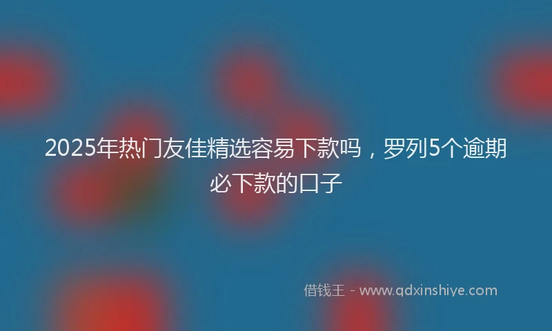 2025年热门友佳精选容易下款吗，罗列5个逾期必下款的口子