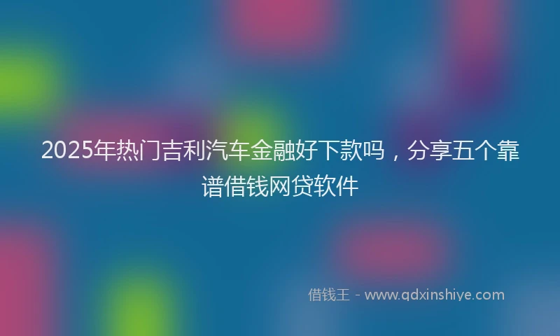 2025年热门吉利汽车金融好下款吗，分享五个靠谱借钱网贷软件