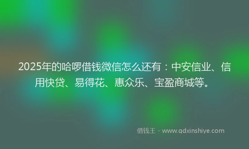 2025年的哈啰借钱微信怎么还有：中安信业、信用快贷、易得花、惠众乐、宝盈商城等。