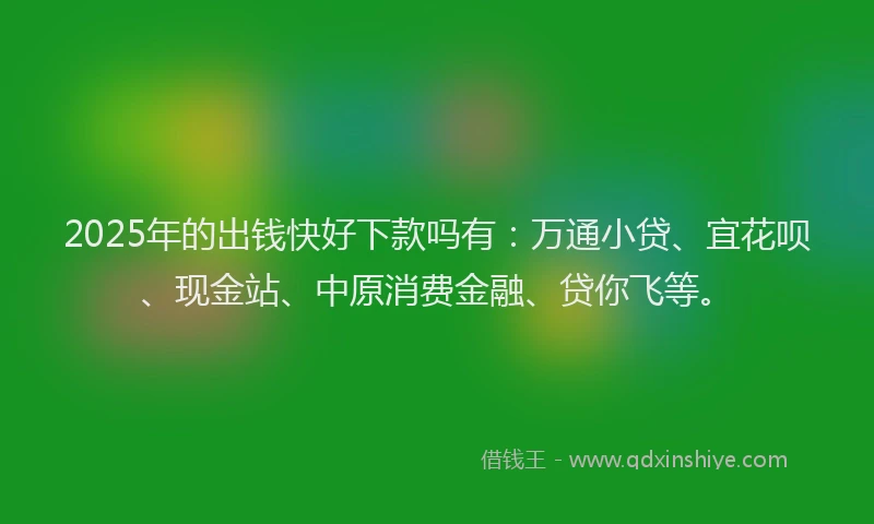 2025年的出钱快好下款吗有：万通小贷、宜花呗、现金站、中原消费金融、贷你飞等。