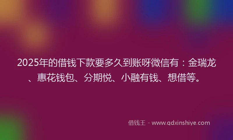 2025年的借钱下款要多久到账呀微信有：金瑞龙、惠花钱包、分期悦、小融有钱、想借等。