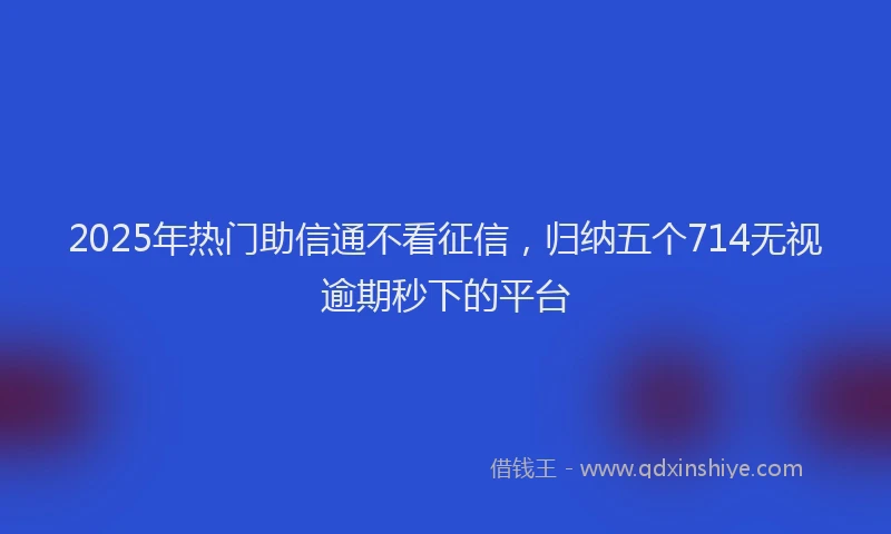 2025年热门助信通不看征信，归纳五个714无视逾期秒下的平台