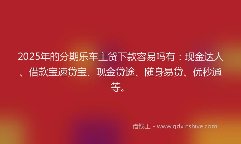 2025年的分期乐车主贷下款容易吗有：现金达人、借款宝速贷宝、现金贷途、随身易贷、优秒通等。