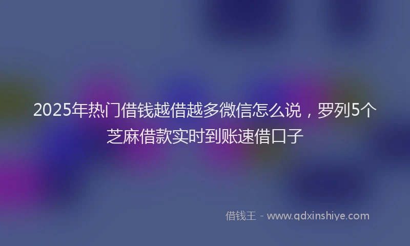 2025年热门借钱越借越多微信怎么说，罗列5个芝麻借款实时到账速借口子