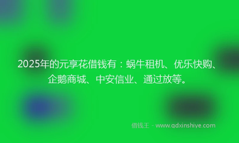 2025年的元享花借钱有：蜗牛租机、优乐快购、企鹅商城、中安信业、通过放等。