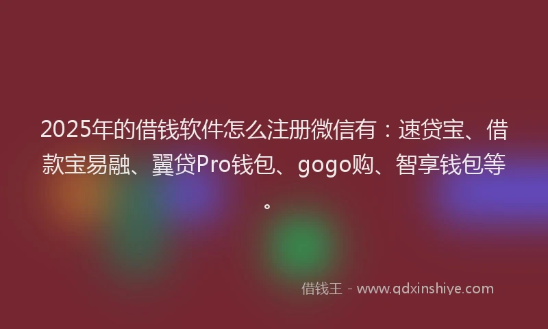 2025年的借钱软件怎么注册微信有：速贷宝、借款宝易融、翼贷Pro钱包、gogo购、智享钱包等。