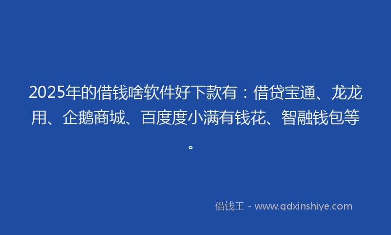 2025年的借钱啥软件好下款有：借贷宝通、龙龙用、企鹅商城、百度度小满有钱花、智融钱包等。